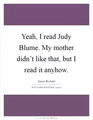 Yeah, I read Judy Blume. My mother didn’t like that, but I read it anyhow Picture Quote #1