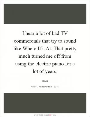I hear a lot of bad TV commercials that try to sound like Where It’s At. That pretty much turned me off from using the electric piano for a lot of years Picture Quote #1