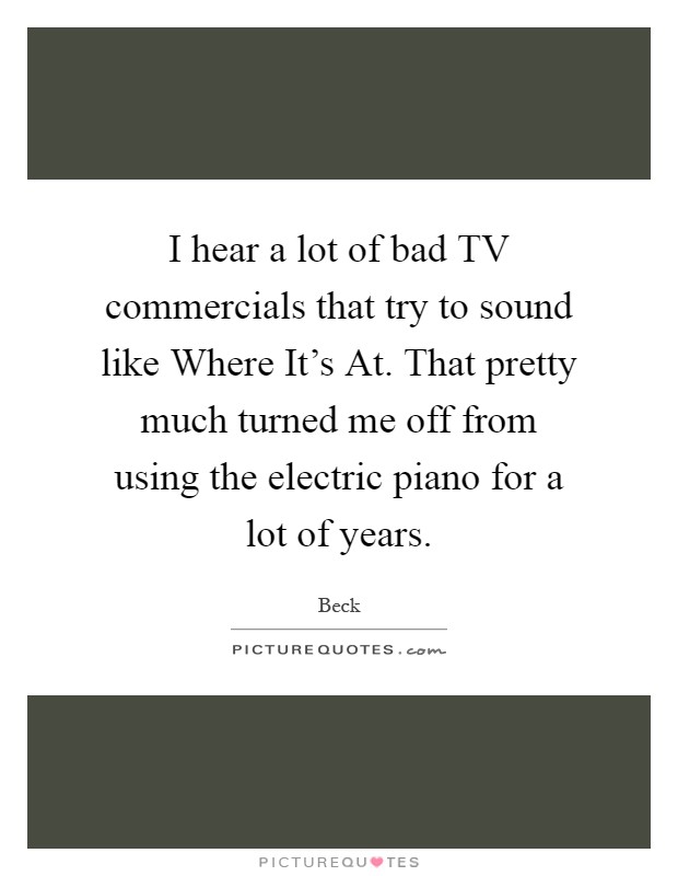 I hear a lot of bad TV commercials that try to sound like Where It's At. That pretty much turned me off from using the electric piano for a lot of years Picture Quote #1