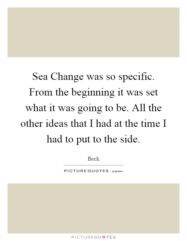 Sea Change was so specific. From the beginning it was set what it was going to be. All the other ideas that I had at the time I had to put to the side Picture Quote #1