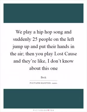 We play a hip hop song and suddenly 25 people on the left jump up and put their hands in the air; then you play Lost Cause and they’re like, I don’t know about this one Picture Quote #1
