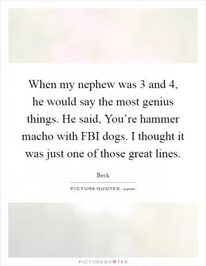When my nephew was 3 and 4, he would say the most genius things. He said, You’re hammer macho with FBI dogs. I thought it was just one of those great lines Picture Quote #1