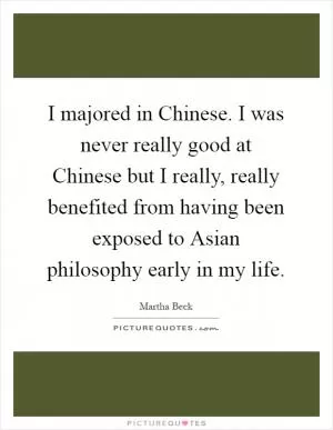 I majored in Chinese. I was never really good at Chinese but I really, really benefited from having been exposed to Asian philosophy early in my life Picture Quote #1