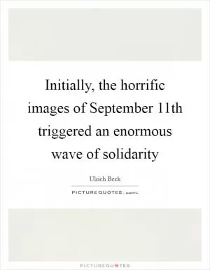 Initially, the horrific images of September 11th triggered an enormous wave of solidarity Picture Quote #1