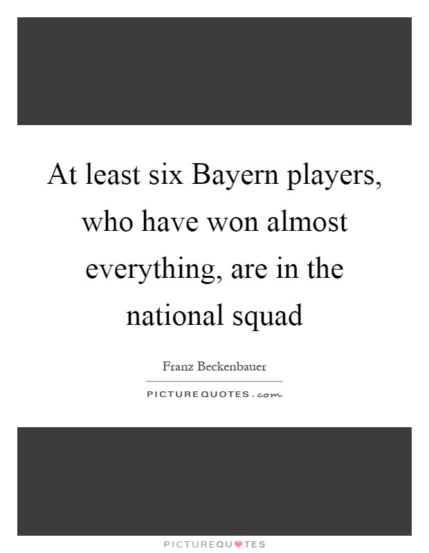 At least six Bayern players, who have won almost everything, are in the national squad Picture Quote #1