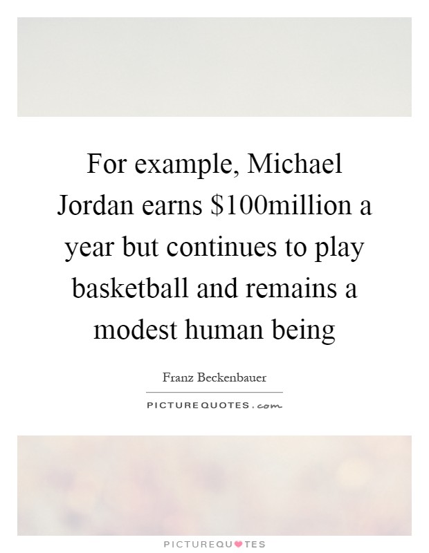 For example, Michael Jordan earns $100million a year but continues to play basketball and remains a modest human being Picture Quote #1