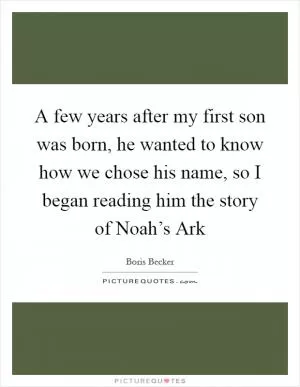 A few years after my first son was born, he wanted to know how we chose his name, so I began reading him the story of Noah’s Ark Picture Quote #1