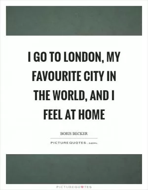 I go to London, my favourite city in the world, and I feel at home Picture Quote #1