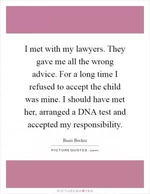 I met with my lawyers. They gave me all the wrong advice. For a long time I refused to accept the child was mine. I should have met her, arranged a DNA test and accepted my responsibility Picture Quote #1