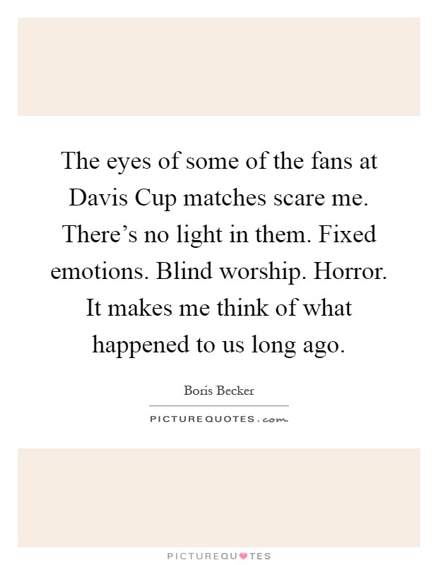 The eyes of some of the fans at Davis Cup matches scare me. There's no light in them. Fixed emotions. Blind worship. Horror. It makes me think of what happened to us long ago Picture Quote #1