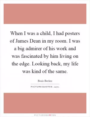 When I was a child, I had posters of James Dean in my room. I was a big admirer of his work and was fascinated by him living on the edge. Looking back, my life was kind of the same Picture Quote #1