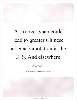 A stronger yuan could lead to greater Chinese asset accumulation in the U. S. And elsewhere Picture Quote #1