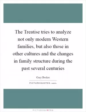 The Treatise tries to analyze not only modern Western families, but also those in other cultures and the changes in family structure during the past several centuries Picture Quote #1