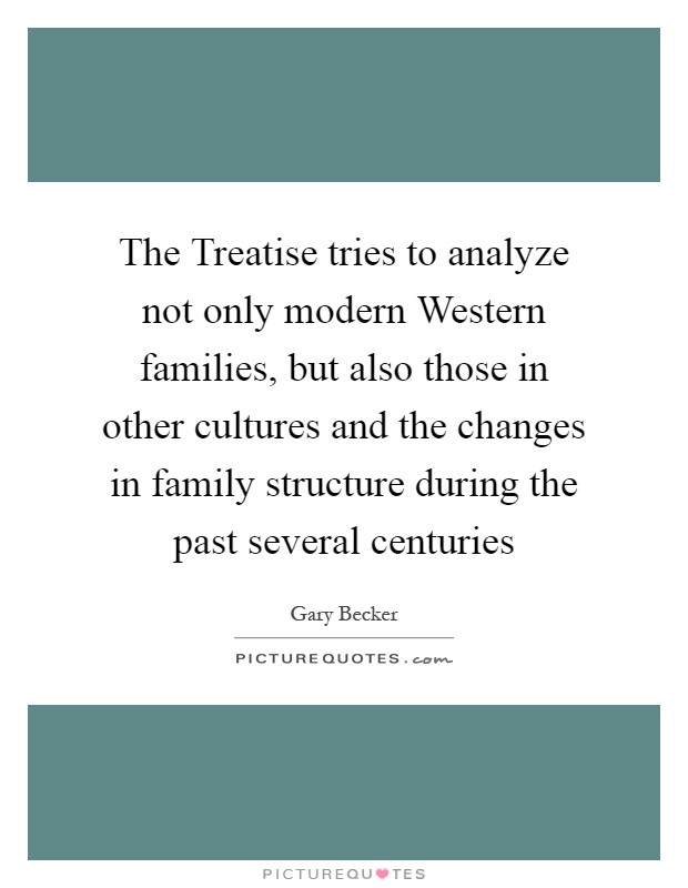 The Treatise tries to analyze not only modern Western families, but also those in other cultures and the changes in family structure during the past several centuries Picture Quote #1