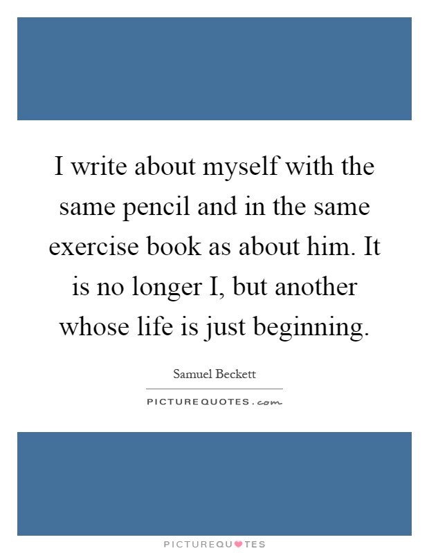I write about myself with the same pencil and in the same exercise book as about him. It is no longer I, but another whose life is just beginning Picture Quote #1