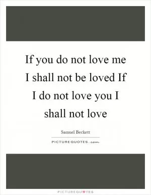 If you do not love me I shall not be loved If I do not love you I shall not love Picture Quote #1