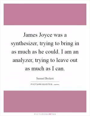 James Joyce was a synthesizer, trying to bring in as much as he could. I am an analyzer, trying to leave out as much as I can Picture Quote #1