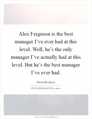 Alex Ferguson is the best manager I’ve ever had at this level. Well, he’s the only manager I’ve actually had at this level. But he’s the best manager I’ve ever had Picture Quote #1