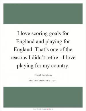 I love scoring goals for England and playing for England. That’s one of the reasons I didn’t retire - I love playing for my country Picture Quote #1