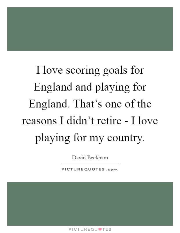 I love scoring goals for England and playing for England. That's one of the reasons I didn't retire - I love playing for my country Picture Quote #1