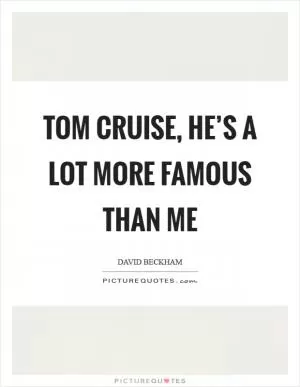Tom Cruise, he’s a lot more famous than me Picture Quote #1