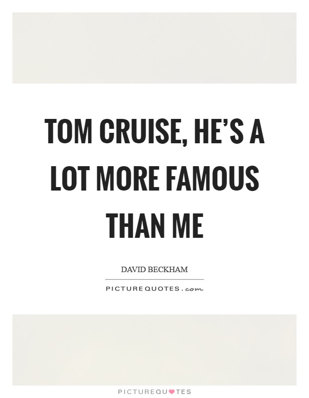 Tom Cruise, he's a lot more famous than me Picture Quote #1