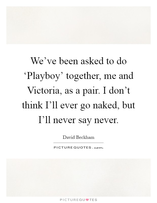 We've been asked to do ‘Playboy' together, me and Victoria, as a pair. I don't think I'll ever go naked, but I'll never say never Picture Quote #1