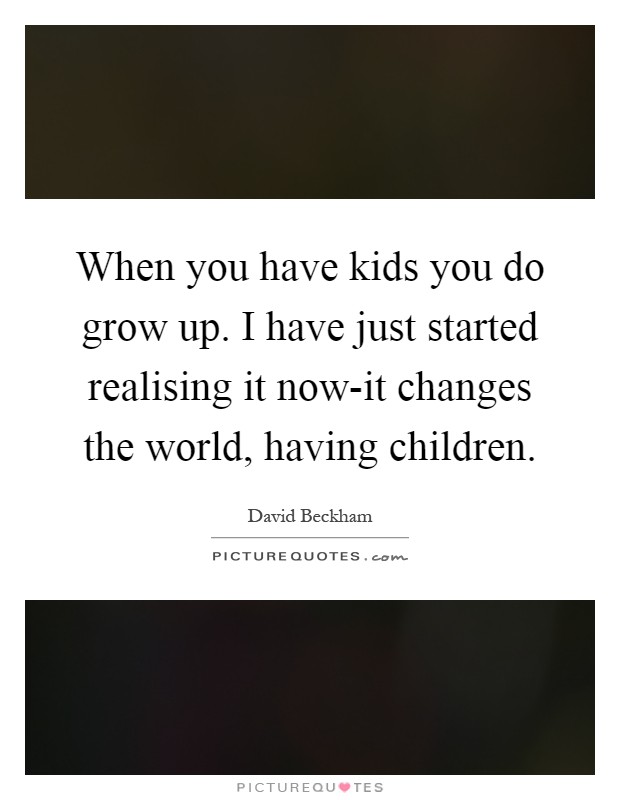 When you have kids you do grow up. I have just started realising it now-it changes the world, having children Picture Quote #1