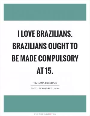 I love Brazilians. Brazilians ought to be made compulsory at 15 Picture Quote #1