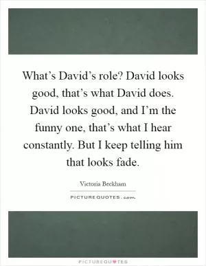 What’s David’s role? David looks good, that’s what David does. David looks good, and I’m the funny one, that’s what I hear constantly. But I keep telling him that looks fade Picture Quote #1