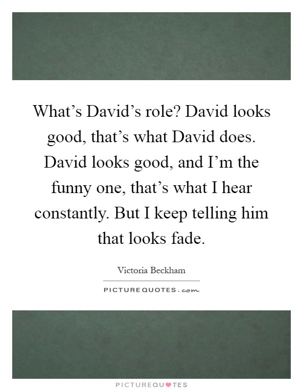 What's David's role? David looks good, that's what David does. David looks good, and I'm the funny one, that's what I hear constantly. But I keep telling him that looks fade Picture Quote #1