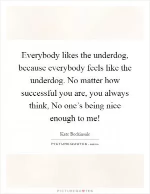 Everybody likes the underdog, because everybody feels like the underdog. No matter how successful you are, you always think, No one’s being nice enough to me! Picture Quote #1