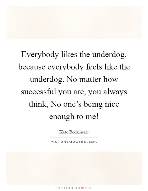 Everybody likes the underdog, because everybody feels like the underdog. No matter how successful you are, you always think, No one's being nice enough to me! Picture Quote #1