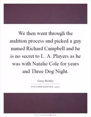 We then went through the audition process and picked a guy named Richard Campbell and he is no secret to L. A. Players as he was with Natalie Cole for years and Three Dog Night Picture Quote #1
