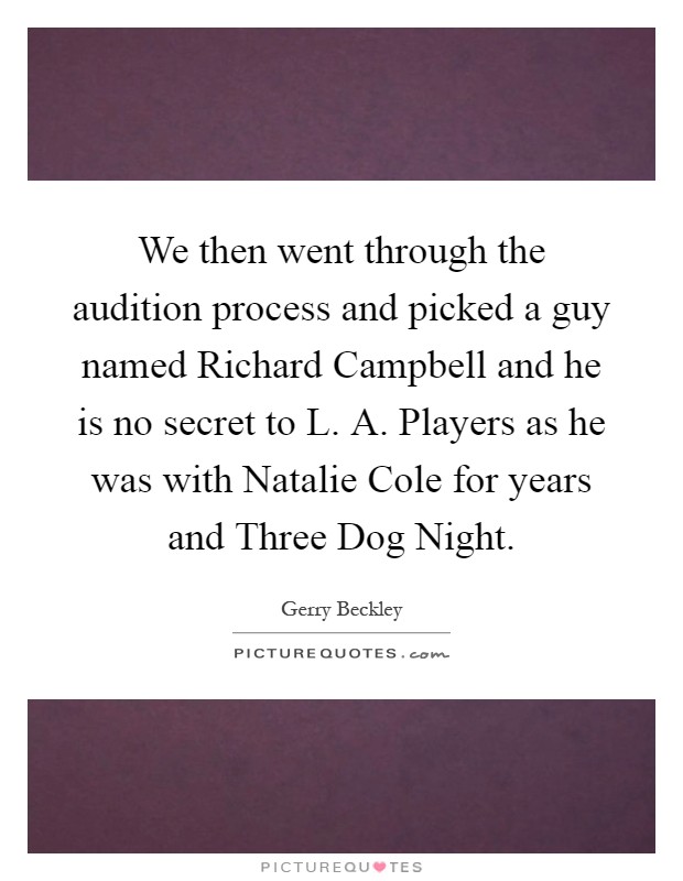 We then went through the audition process and picked a guy named Richard Campbell and he is no secret to L. A. Players as he was with Natalie Cole for years and Three Dog Night Picture Quote #1