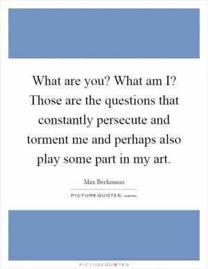 What are you? What am I? Those are the questions that constantly persecute and torment me and perhaps also play some part in my art Picture Quote #1