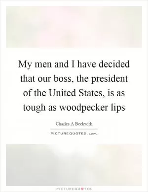 My men and I have decided that our boss, the president of the United States, is as tough as woodpecker lips Picture Quote #1