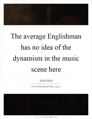 The average Englishman has no idea of the dynamism in the music scene here Picture Quote #1