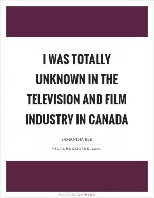 I was totally unknown in the television and film industry in Canada Picture Quote #1