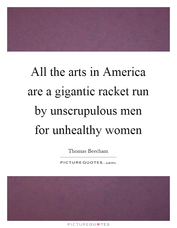 All the arts in America are a gigantic racket run by unscrupulous men for unhealthy women Picture Quote #1