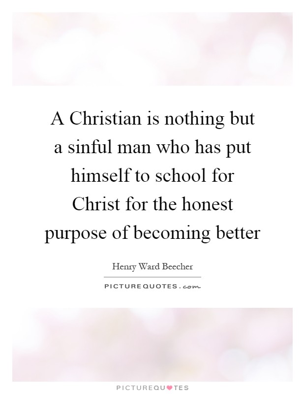 A Christian is nothing but a sinful man who has put himself to school for Christ for the honest purpose of becoming better Picture Quote #1