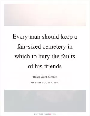 Every man should keep a fair-sized cemetery in which to bury the faults of his friends Picture Quote #1