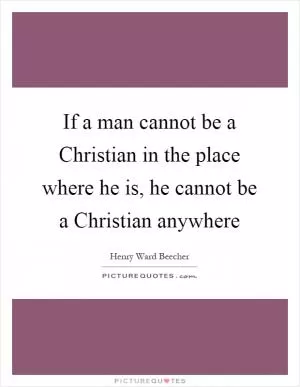 If a man cannot be a Christian in the place where he is, he cannot be a Christian anywhere Picture Quote #1