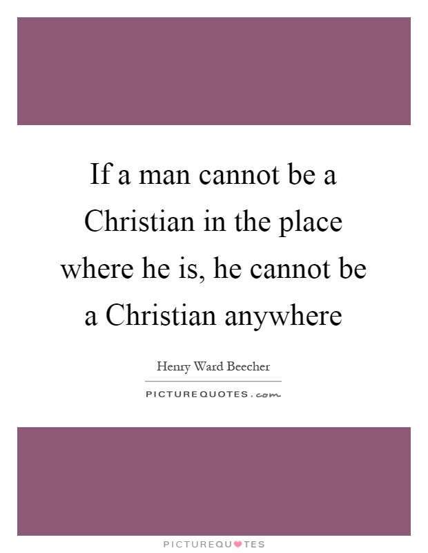 If a man cannot be a Christian in the place where he is, he cannot be a Christian anywhere Picture Quote #1