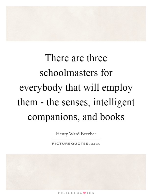 There are three schoolmasters for everybody that will employ them - the senses, intelligent companions, and books Picture Quote #1