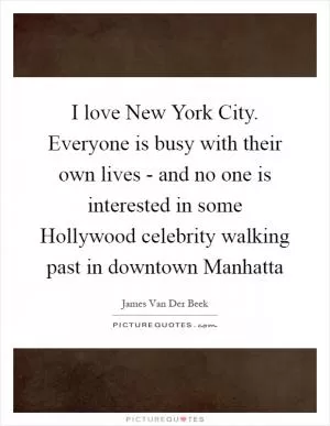 I love New York City. Everyone is busy with their own lives - and no one is interested in some Hollywood celebrity walking past in downtown Manhatta Picture Quote #1
