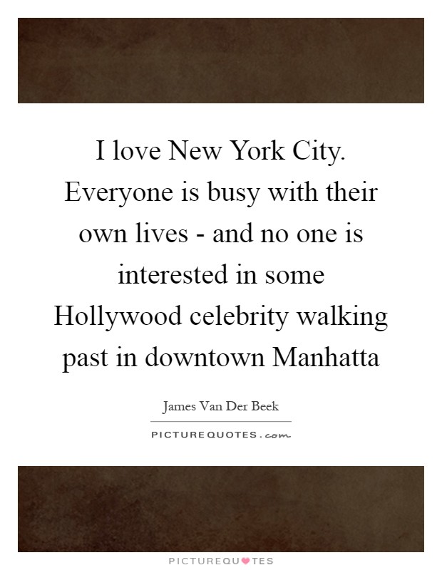 I love New York City. Everyone is busy with their own lives - and no one is interested in some Hollywood celebrity walking past in downtown Manhatta Picture Quote #1