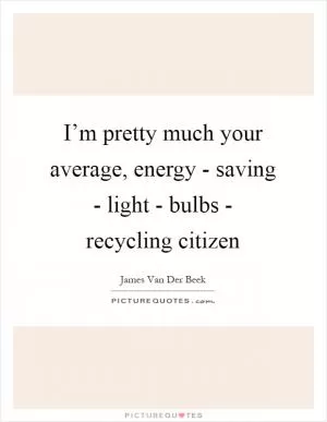 I’m pretty much your average, energy - saving - light - bulbs - recycling citizen Picture Quote #1