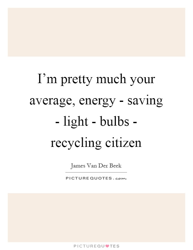 I'm pretty much your average, energy - saving - light - bulbs - recycling citizen Picture Quote #1