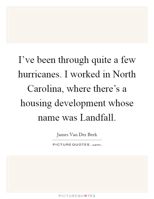 I've been through quite a few hurricanes. I worked in North Carolina, where there's a housing development whose name was Landfall Picture Quote #1